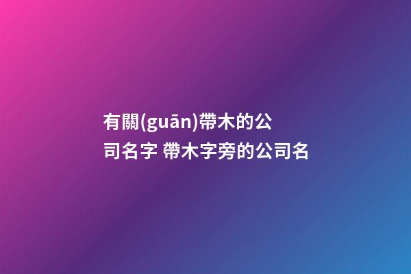 有關(guān)帶木的公司名字 帶木字旁的公司名-第1張-公司起名-玄機派